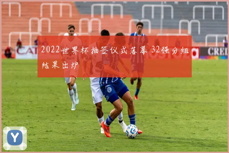 2022世界杯抽签仪式落幕 32强分组结果出炉