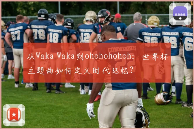 从Waka Waka到ohohohohoh：世界杯主题曲如何定义时代记忆？